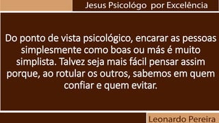 Do ponto de vista psicológico, encarar as pessoas
simplesmente como boas ou más é muito
simplista. Talvez seja mais fácil pensar assim
porque, ao rotular os outros, sabemos em quem
confiar e quem evitar.
 