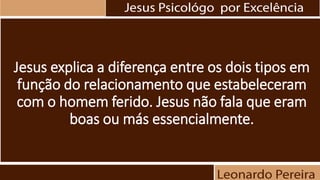 Jesus explica a diferença entre os dois tipos em
função do relacionamento que estabeleceram
com o homem ferido. Jesus não fala que eram
boas ou más essencialmente.
 