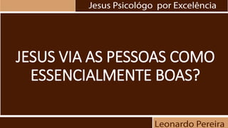 JESUS VIA AS PESSOAS COMO
ESSENCIALMENTE BOAS?
 