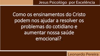 Como os ensinamentos do Cristo
podem nos ajudar a resolver os
problemas do cotidiano e
aumentar nossa saúde
emocional?.
 