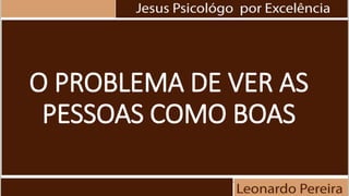 O PROBLEMA DE VER AS
PESSOAS COMO BOAS
 