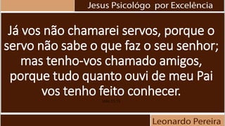 Já vos não chamarei servos, porque o
servo não sabe o que faz o seu senhor;
mas tenho-vos chamado amigos,
porque tudo quanto ouvi de meu Pai
vos tenho feito conhecer.
João 15:15
 