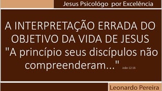A INTERPRETAÇÃO ERRADA DO
OBJETIVO DA VIDA DE JESUS
"A princípio seus discípulos não
compreenderam..." João 12:16
 