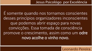 É somente quando nos tornamos conscientes
desses princípios organizadores inconscientes
que podemos abrir espaço para novas
convicções. Essa tomada de consciência
promove o crescimento, assim como um odre
novo acolhe o vinho novo.
 