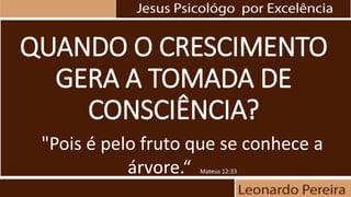 QUANDO O CRESCIMENTO
GERA A TOMADA DE
CONSCIÊNCIA?
"Pois é pelo fruto que se conhece a
árvore.“ Mateus 12:33
 