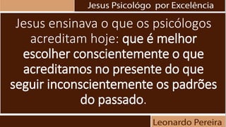 Jesus ensinava o que os psicólogos
acreditam hoje: que é melhor
escolher conscientemente o que
acreditamos no presente do que
seguir inconscientemente os padrões
do passado.
 