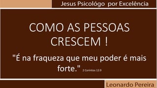 COMO AS PESSOAS
CRESCEM !
"É na fraqueza que meu poder é mais
forte." 2 Coríntios 12:9
 