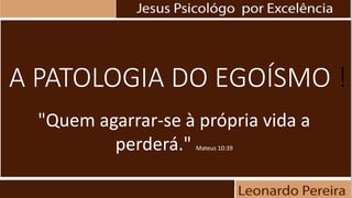 A PATOLOGIA DO EGOÍSMO !
"Quem agarrar-se à própria vida a
perderá." Mateus 10:39
 