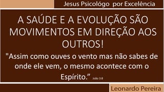 A SAÚDE E A EVOLUÇÃO SÃO
MOVIMENTOS EM DIREÇÃO AOS
OUTROS!
"Assim como ouves o vento mas não sabes de
onde ele vem, o mesmo acontece com o
Espírito.” João 3:8
 