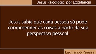Jesus sabia que cada pessoa só pode
compreender as coisas a partir da sua
perspectiva pessoal.
 