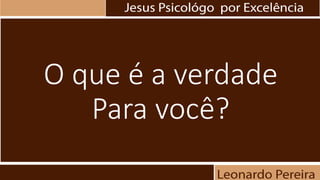 O que é a verdade
Para você?
 