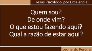 Quem sou?
De onde vim?
O que estou fazendo aqui?
Qual a razão de estar aqui?
 