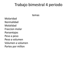 Trabajo bimestral 4 periodo

                    temas
Molaridad
Normalidad
Molalidad
Fraccion molar
Porsentajes
Peso a peso
Peso a volumen
Volumen a volumen
Partes por millon
 