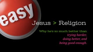 Jesus > Religion
Why he’s so much better than
trying	
  harder,	
  	
  
doing	
  better,	
  and	
  	
  
being	
  good	
  enough.
 