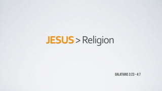 JESUS	
  >	
  Religion
Galatians 3:23 - 4:7
 