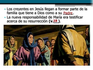 • Los creyentes en Jesús llegan a formar parte de la
familia que tiene a Dios como a su _____.
• La nueva responsabilidad de María era testificar
acerca de su resurrección (v.__).
Padre
18
 