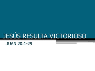 JESÚS RESULTA VICTORIOSO
JUAN 20:1-29
 