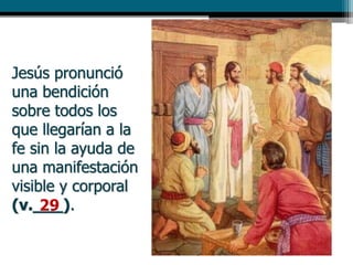 Jesús pronunció
una bendición
sobre todos los
que llegarían a la
fe sin la ayuda de
una manifestación
visible y corporal
(v.___).29
 