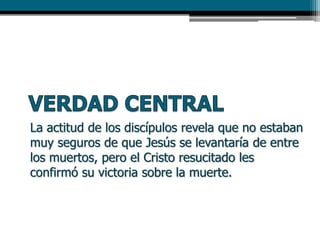 La actitud de los discípulos revela que no estaban
muy seguros de que Jesús se levantaría de entre
los muertos, pero el Cristo resucitado les
confirmó su victoria sobre la muerte.
 