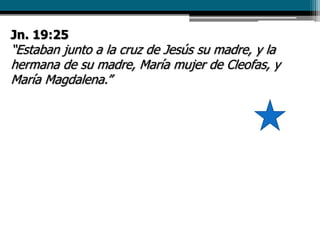 Jn. 19:25
“Estaban junto a la cruz de Jesús su madre, y la
hermana de su madre, María mujer de Cleofas, y
María Magdalena.”
 