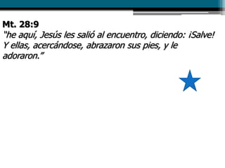 Mt. 28:9
“he aquí, Jesús les salió al encuentro, diciendo: ¡Salve!
Y ellas, acercándose, abrazaron sus pies, y le
adoraron.”
 
