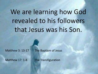 We are learning how God
   revealed to his followers
    that Jesus was his Son.

Matthew 3: 13-17   The Baptism of Jesus

Matthew 17: 1-8    The Transfiguration
 