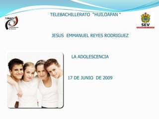 TELEBACHILLERATO “HUILOAPAN “



JESUS EMMANUEL REYES RODRIGUEZ



        LA ADOLESCENCIA



       17 DE JUNIO DE 2009
 