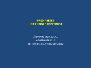 PREDIABETESUNA ENTIDAD REDEFINIDA SÍNDROME METABÓLICO AGOSTO DEL 2010 DR. JOSÉ DE JESÚS RÍOS GONZÁLEZ 
