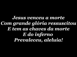 Jesus venceu a morte Com grande glória ressuscitou E tem as chaves da morte E do inferno  Prevaleceu, aleluia! 