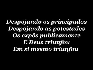 Despojando os principados Despojando as potestades Os expôs publicamente E Deus triunfou Em si mesmo triunfou   