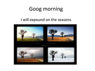 Goog morning
I will expound on the seasons
 