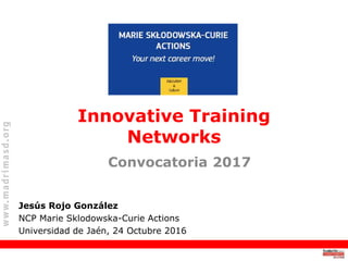 Jesús Rojo González
NCP Marie Sklodowska-Curie Actions
Universidad de Jaén, 24 Octubre 2016
Innovative Training
Networks
Convocatoria 2017
 