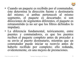 Como funciona	El servicio de datagramas ofrece una conexión no estable entre una máquina y otra. Los paquetes de datos son simplemente enviados o difundidos (broadcasting) de una máquina a otra, sin considerar el orden en que estos llegan al destino, o si han llegado todos. 18 de noviembre de 2009Instituto Tecnologico de Oaxaca59