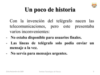 Un poco de historiaCon la invención del telégrafo nacen las telecomunicaciones, pero este presentaba varios inconvenientes: No estaba disponible para usuarios finales.