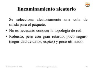 Los conmutadores (switches), son, en cierto modo, puentes multipuerto, aunque pueden llegar a tener funciones propias de encaminadores.Incrementan la capacidad total de tráfico de la red dividiéndola en segmentos mas pequeños, y filtrando el tráfico innecesario, bien automáticamente o bien en función de filtros definidos por el administrador de la red, haciéndola, en definitiva, más rápida y eficaz.18 de noviembre de 2009Instituto Tecnologico de Oaxaca74