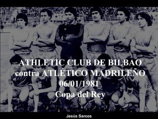 ATHLETIC CLUB DE BILBAO
contra ATLÉTICO MADRILEÑO
06/01/1981
Copa del Rey
Jesús Sarcos
 