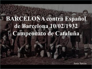 BARCELONA contra Español
de Barcelona 10/02/1932
Campeonato de Cataluña
Jesús Sarcos
 