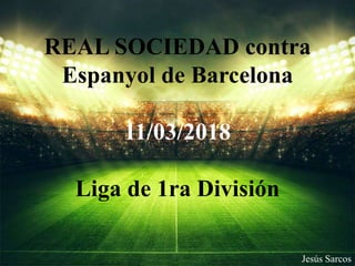 REAL SOCIEDAD contra
Espanyol de Barcelona
11/03/2018
Liga de 1ra División
Jesús Sarcos
 