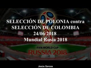 SELECCIÓN DE POLONIA contra
SELECCIÓN DE COLOMBIA
24/06/2018
Mundial Rusia 2018
Jesús Sarcos
 