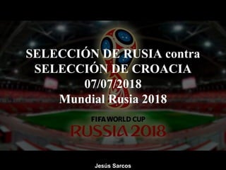 SELECCIÓN DE RUSIA contra
SELECCIÓN DE CROACIA
07/07/2018
Mundial Rusia 2018
Jesús Sarcos
 