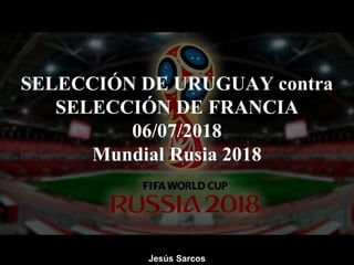 SELECCIÓN DE URUGUAY contra
SELECCIÓN DE FRANCIA
06/07/2018
Mundial Rusia 2018
Jesús Sarcos
 