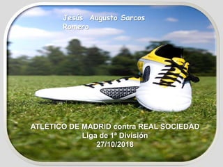ATLÉTICO DE MADRID contra REAL SOCIEDAD
Liga de 1ª División
27/10/2018
Jesús Augusto Sarcos
Romero
 