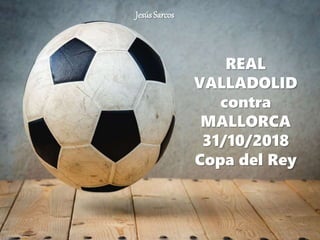 REAL
VALLADOLID
contra
MALLORCA
31/10/2018
Copa del Rey
JesúsSarcos
 