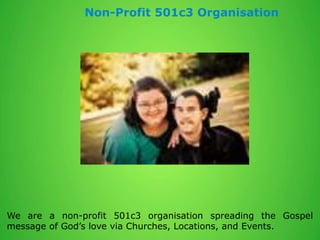 Non-Profit 501c3 Organisation
We are a non-profit 501c3 organisation spreading the Gospel
message of God’s love via Churches, Locations, and Events.
 