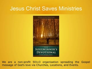 We are a non-profit 501c3 organisation spreading the Gospel
message of God’s love via Churches, Locations, and Events.
Jesus Christ Saves Ministries
 
