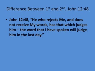 Difference Between 1st and 2nd, John 12:48
• John 12:48, “He who rejects Me, and does
not receive My words, has that which judges
him – the word that I have spoken will judge
him in the last day.”
 
