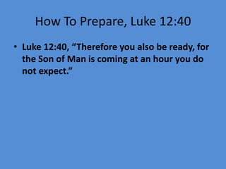 How To Prepare, Luke 12:40
• Luke 12:40, “Therefore you also be ready, for
the Son of Man is coming at an hour you do
not expect.”
 