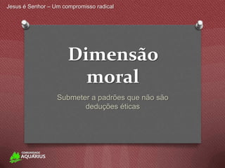 Jesus é Senhor – Um compromisso radical




                      Dimensão
                        moral
                  Submeter a padrões que não são
                         deduções éticas
 