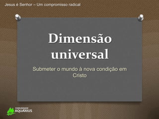 Jesus é Senhor – Um compromisso radical




                      Dimensão
                      universal
              Submeter o mundo à nova condição em
                            Cristo
 