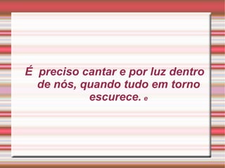 É  preciso cantar e por luz dentro de nós, quando tudo em torno escurece.￉ 